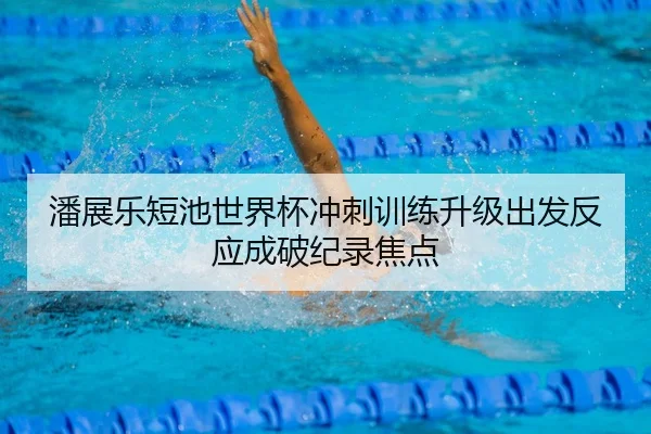潘展乐短池世界杯冲刺训练升级出发反应成破纪录焦点